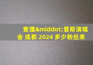 查理·普斯演唱会 成都 2024 多少粉丝来